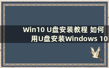 Win10 U盘安装教程 如何用U盘安装Windows 10（win10 U盘安装步骤）